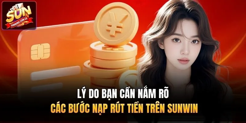 Lý do bạn cần nắm rõ các bước nạp rút tiền trên Sunwin